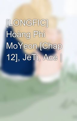 [LONGFIC] Hoàng Phi MoYeon [Chap 12], JeTi, Ace |