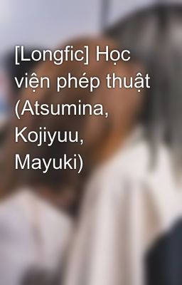 [Longfic] Học viện phép thuật (Atsumina, Kojiyuu, Mayuki)