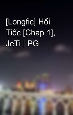 [Longfic] Hối Tiếc [Chap 1], JeTi | PG