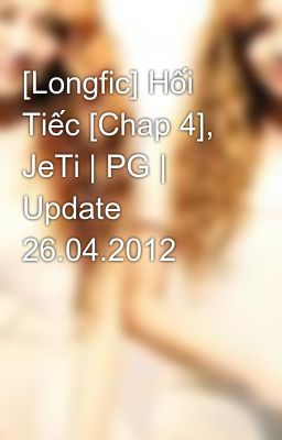 [Longfic] Hối Tiếc [Chap 4], JeTi | PG | Update 26.04.2012