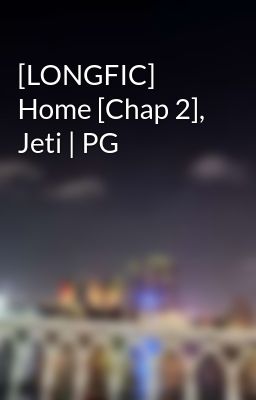 [LONGFIC] Home [Chap 2], Jeti | PG