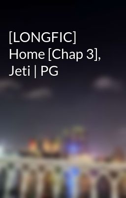 [LONGFIC] Home [Chap 3], Jeti | PG