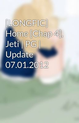 [LONGFIC] Home [Chap 4], Jeti | PG | Update 07.01.2012