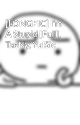 [LONGFIC] I'm A Stupid [Full], TaeNy, YulSic