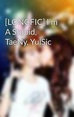 [LONGFIC] I'm A Stupid, TaeNy, YulSic