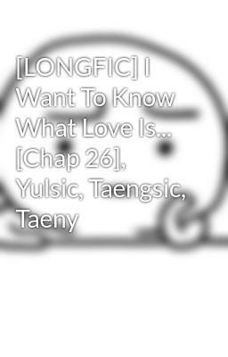 [LONGFIC] I Want To Know What Love Is... [Chap 26], Yulsic, Taengsic, Taeny