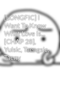 [LONGFIC] I Want To Know What Love Is... [CHAP 28], Yulsic, Taengsic, Taeny