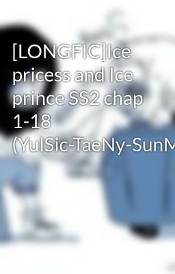 [LONGFIC]Ice pricess and Ice prince SS2 chap 1-18 (YulSic-TaeNy-SunMin-SooHyo)