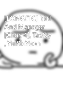 [LONGFIC] Idol And Manager [Chap 4], TaeNy , YulSicYoon
