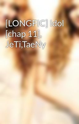 [LONGFIC] Idol [chap 11], JeTi,TaeNy