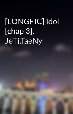 [LONGFIC] Idol [chap 3], JeTi,TaeNy