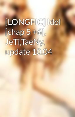 [LONGFIC] Idol [chap 5 +6], JeTi,TaeNy, update 10.04