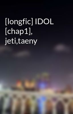 [longfic] IDOL [chap1], jeti,taeny