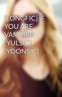 [LONGFIC] IF YOU ARE VAMPIRE [YULSIC] [YOONSIC]