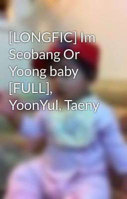 [LONGFIC] Im Seobang Or Yoong baby [FULL], YoonYul, Taeny