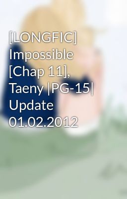 [LONGFIC] Impossible [Chap 11], Taeny |PG-15| Update 01.02.2012