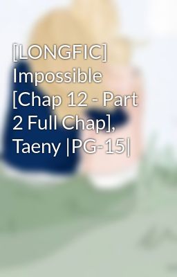 [LONGFIC] Impossible [Chap 12 - Part 2 Full Chap], Taeny |PG-15|