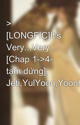 > [LONGFIC]It's Very...Very... [Chap 1->4- tạm dừng], Jeti,YulYoon,YoonHyun