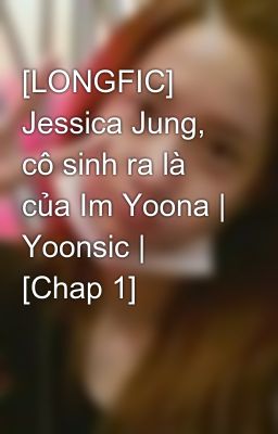 [LONGFIC] Jessica Jung, cô sinh ra là của Im Yoona | Yoonsic | [Chap 1]