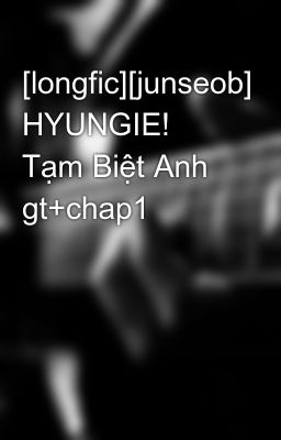 [longfic][junseob] HYUNGIE! Tạm Biệt Anh gt+chap1
