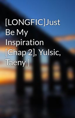 [LONGFIC]Just Be My Inspiration [Chap 2], Yulsic, Taeny |