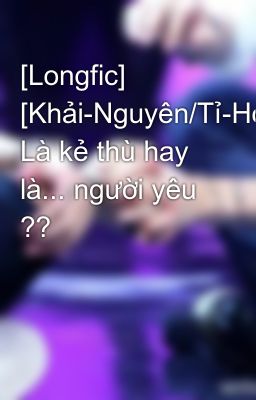 [Longfic] [Khải-Nguyên/Tỉ-Hoành/Lân-Tín] Là kẻ thù hay là... người yêu ??