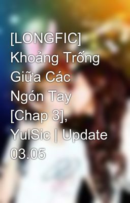 [LONGFIC] Khoảng Trống Giữa Các Ngón Tay [Chap 3], YulSic | Update 03.05