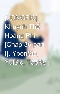 [LONGFIC] Khuynh Thế Hoàng Phi [Chap 36 part I], YoonSic, YulSic, TaeNy l