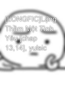 [LONGFIC]Lặng Thầm Một Tình Yêu [chap 13,14], yulsic