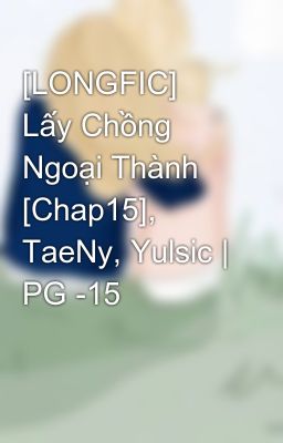 [LONGFIC] Lấy Chồng Ngoại Thành [Chap15], TaeNy, Yulsic | PG -15