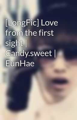 [LongFic] Love from the first sight | Candy.sweet | EunHae