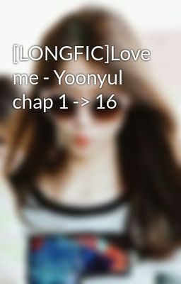 [LONGFIC]Love me - Yoonyul chap 1 -> 16