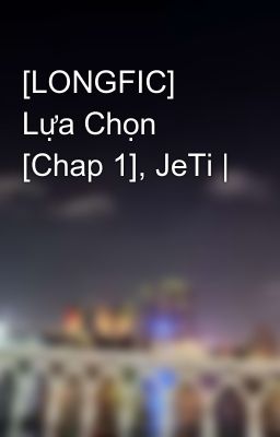 [LONGFIC] Lựa Chọn [Chap 1], JeTi |