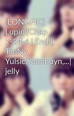 [LONGFIC] Lupin [Chap 1-24-4 | End ], TaeNy, Yulsic,Yoonhuyn,...| jelly