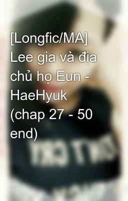 [Longfic/MA] Lee gia và địa chủ họ Eun - HaeHyuk (chap 27 - 50 end)