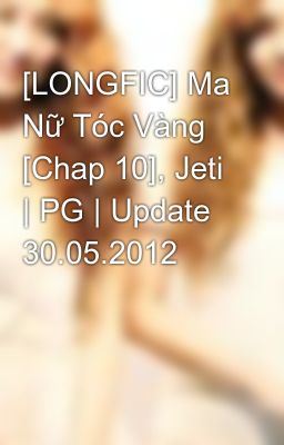 [LONGFIC] Ma Nữ Tóc Vàng [Chap 10], Jeti | PG | Update 30.05.2012