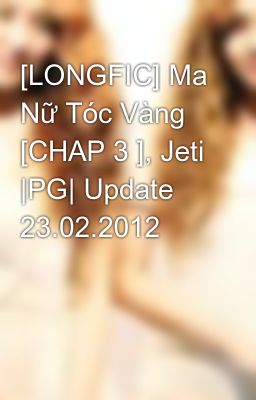 [LONGFIC] Ma Nữ Tóc Vàng [CHAP 3 ], Jeti |PG| Update 23.02.2012