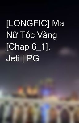 [LONGFIC] Ma Nữ Tóc Vàng [Chap 6_1], Jeti | PG