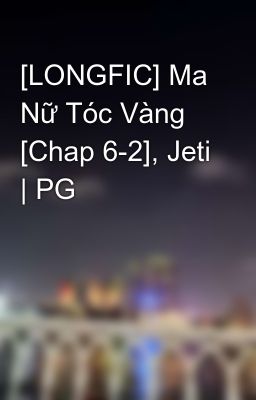 [LONGFIC] Ma Nữ Tóc Vàng [Chap 6-2], Jeti | PG