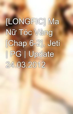 [LONGFIC] Ma Nữ Tóc Vàng [Chap 6-2], Jeti | PG | Update 24.03.2012