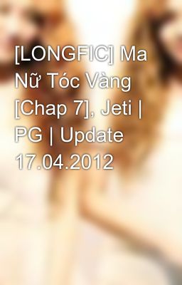 [LONGFIC] Ma Nữ Tóc Vàng [Chap 7], Jeti | PG | Update 17.04.2012