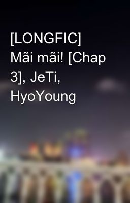 [LONGFIC] Mãi mãi! [Chap 3], JeTi, HyoYoung