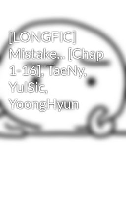 [LONGFIC] Mistake... [Chap 1-16], TaeNy, YulSic, YoongHyun