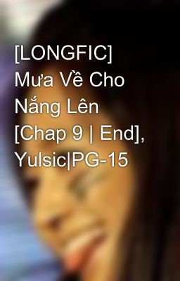 [LONGFIC] Mưa Về Cho Nắng Lên [Chap 9 | End], Yulsic|PG-15