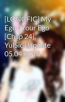 [LONGFIC] My Ego - Your Ego [Chap 24], YulSic l Update 05.04.2013