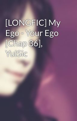 [LONGFIC] My Ego - Your Ego [Chap 36], YulSic