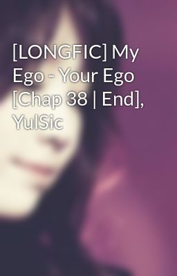 [LONGFIC] My Ego - Your Ego [Chap 38 | End], YulSic