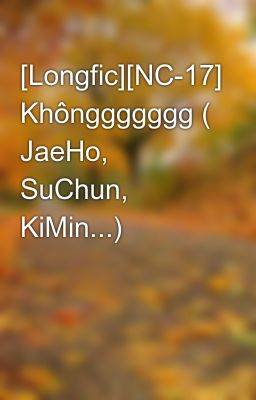 [Longfic][NC-17] Khônggggggg ( JaeHo, SuChun, KiMin...)