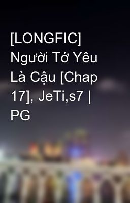 [LONGFIC] Người Tớ Yêu Là Cậu [Chap 17], JeTi,s7 | PG