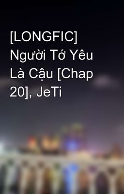 [LONGFIC] Người Tớ Yêu Là Cậu [Chap 20], JeTi